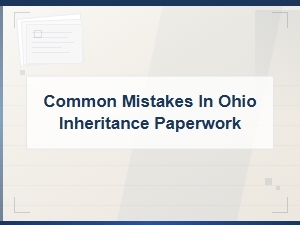 Common Ohio Inheritance Paperwork Mistakes to Avoid